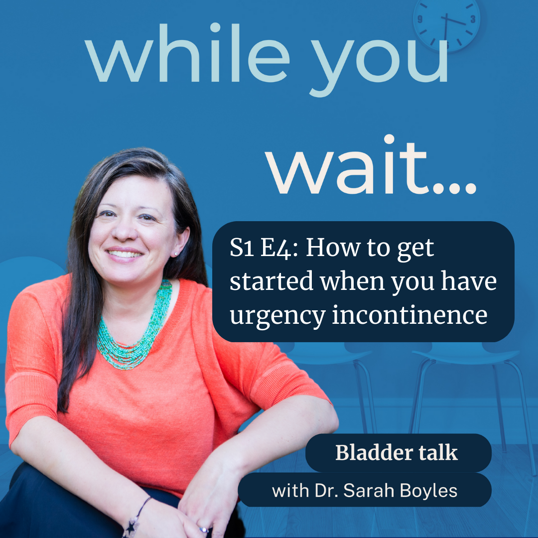while you wait podcast, bladder talk with Dr. Sarah Boyles - How to get started when you have urgency incontinence