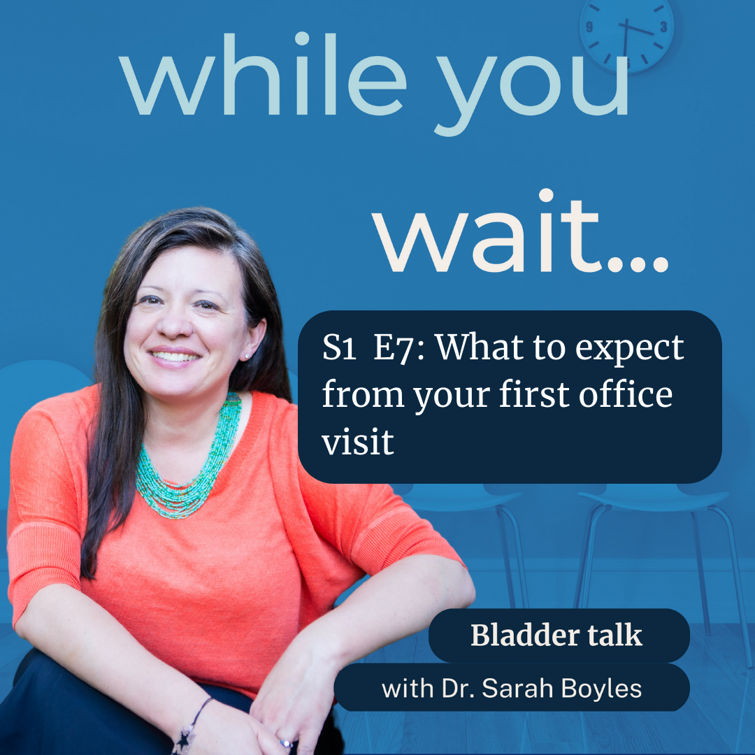 while you wait.... podcast - bladder talk with Dr. Sarah Boyles - what to expect from your first office visit