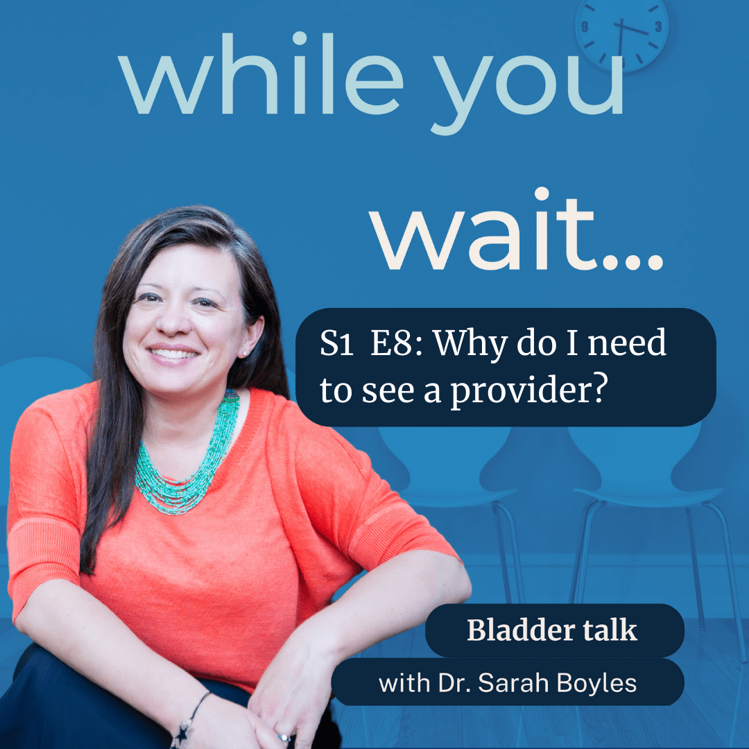 while you wait... podcast, bladder talk with Dr. Sarah Boyles. Why do I need to see a provider? 