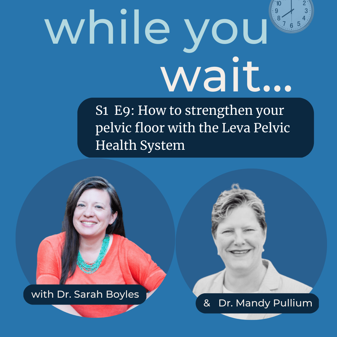 while you wait... podcast, bladder talk with Dr. Sarah Boyles. How to strengthen your pelvic floor with the Leva Pelvic Health System and Dr. Mandy Pullium