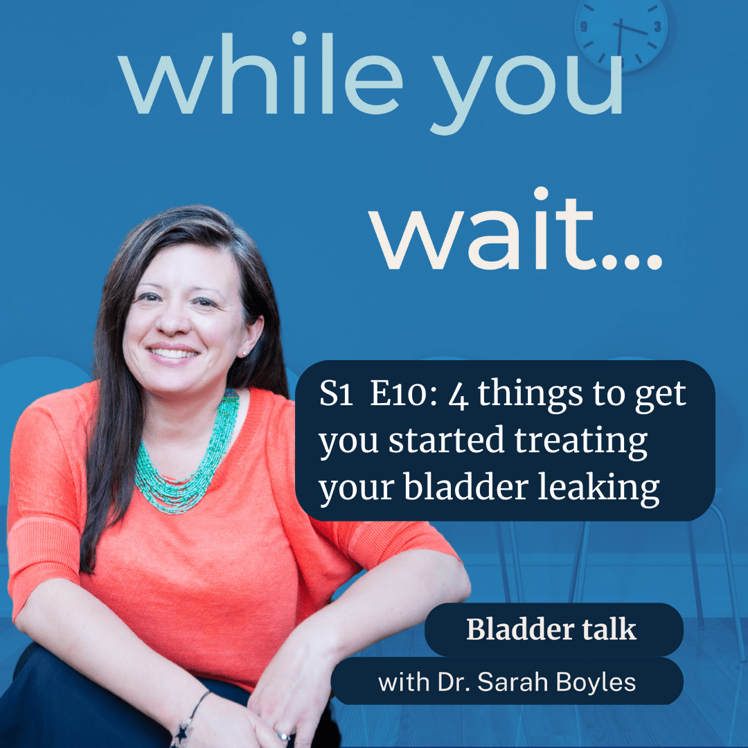 while you wait, podcast S1 E10 Bladder talk with Dr. Sarah Boyles 4 things to get you started treating your bladder leaking