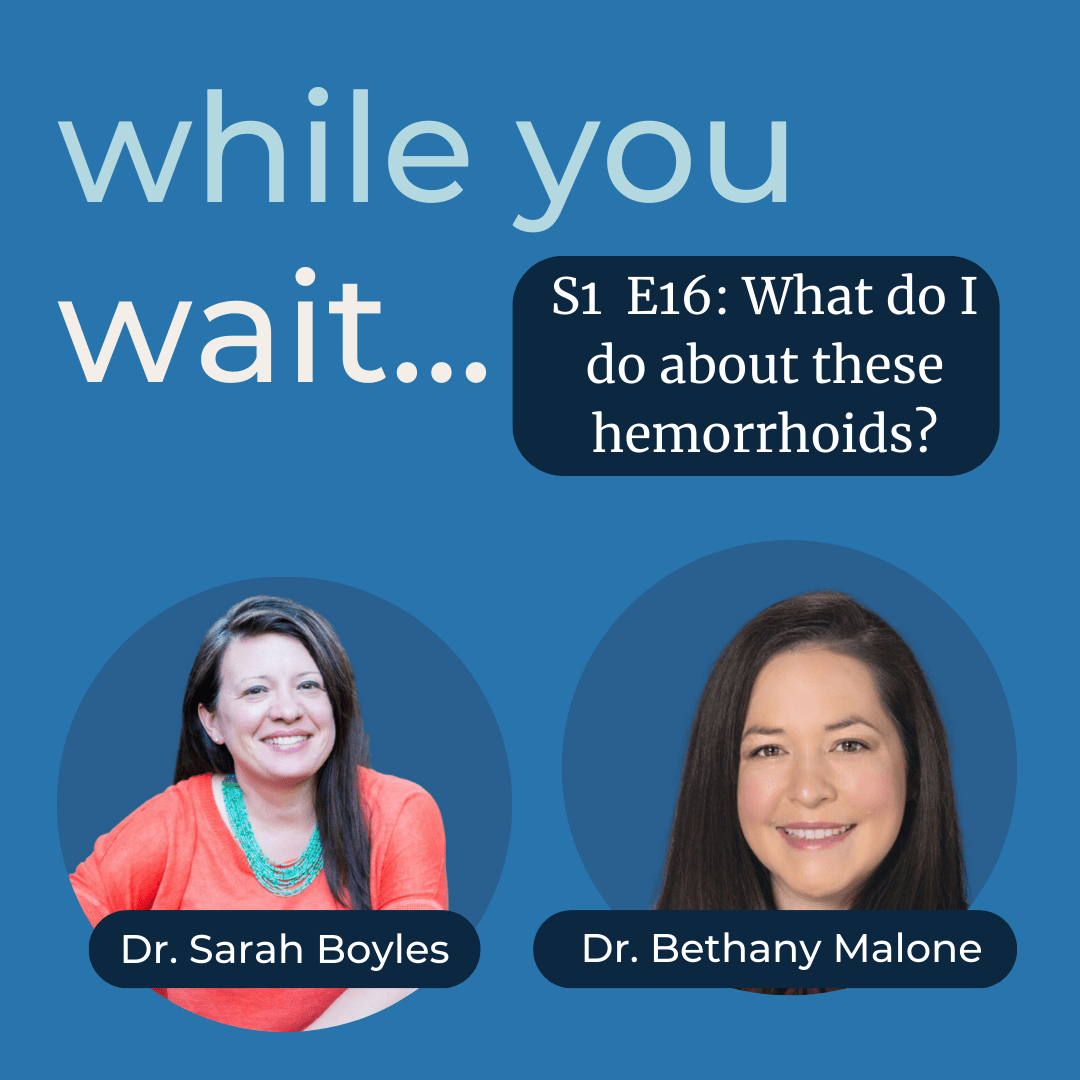 while you wait podcast S1 E16  Bladder talk with Dr. Sarah Boyles -What do I do about these hemorrhoids? with Dr. Bethany Malone