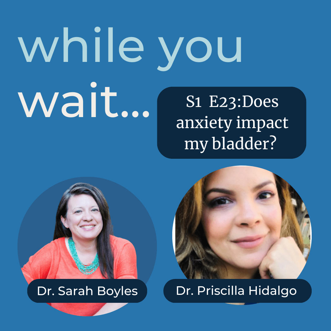 while you wait podcast -Bladder talk with Dr. Sarah Boyles- the womens bladder doctor- -Does anxiety impact my bladder? with Dr. Priscilla Hidalgo