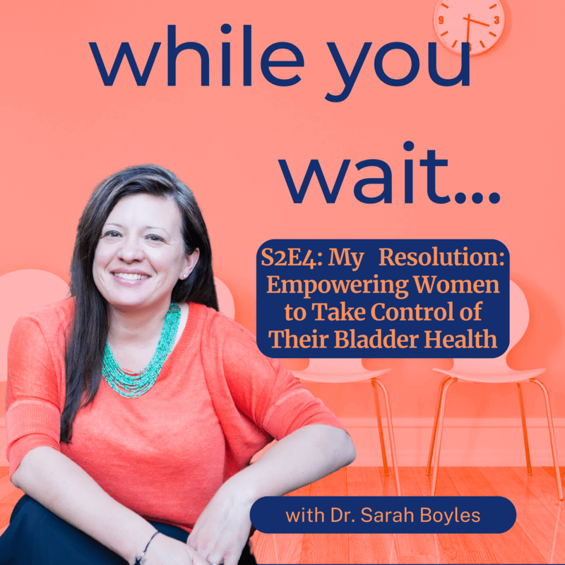 while you wait podcast bladder talk with Dr. Sarah Boyles- My   Resolution: Empowering Women to Take Control of Their Bladder Health